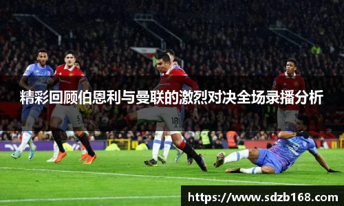 精彩回顾伯恩利与曼联的激烈对决全场录播分析