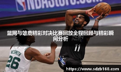 篮网与雄鹿精彩对决比赛回放全程回顾与精彩瞬间分析