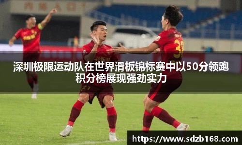 深圳极限运动队在世界滑板锦标赛中以50分领跑积分榜展现强劲实力