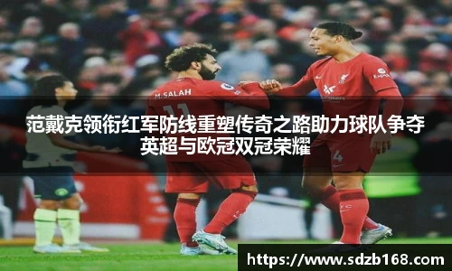 范戴克领衔红军防线重塑传奇之路助力球队争夺英超与欧冠双冠荣耀