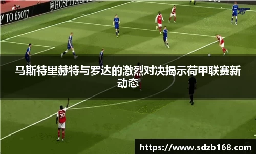 马斯特里赫特与罗达的激烈对决揭示荷甲联赛新动态